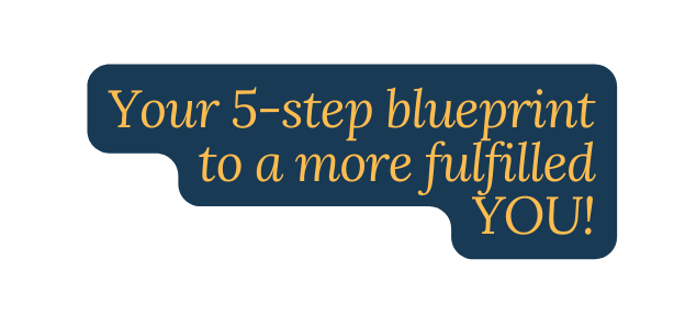 Your 5 step blueprint to a more fulfilled YOU